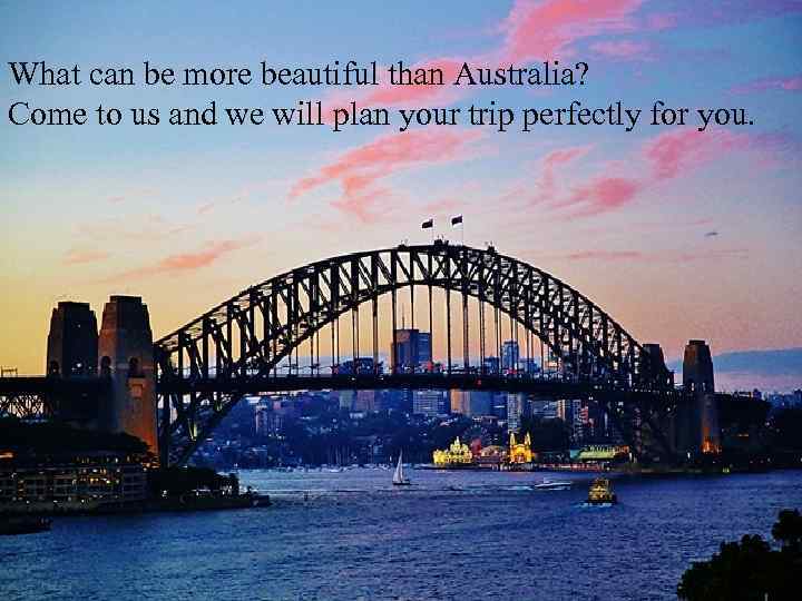 What can be more beautiful than Australia? Come to us and we will plan