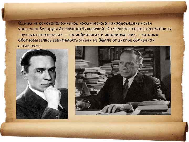 Одним из основоположников космического природоведения стал уроженец Беларуси Александр Чижевский. Он является основателем новых