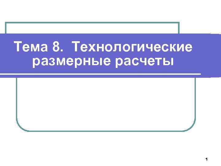 Тема 8. Технологические размерные расчеты 1 