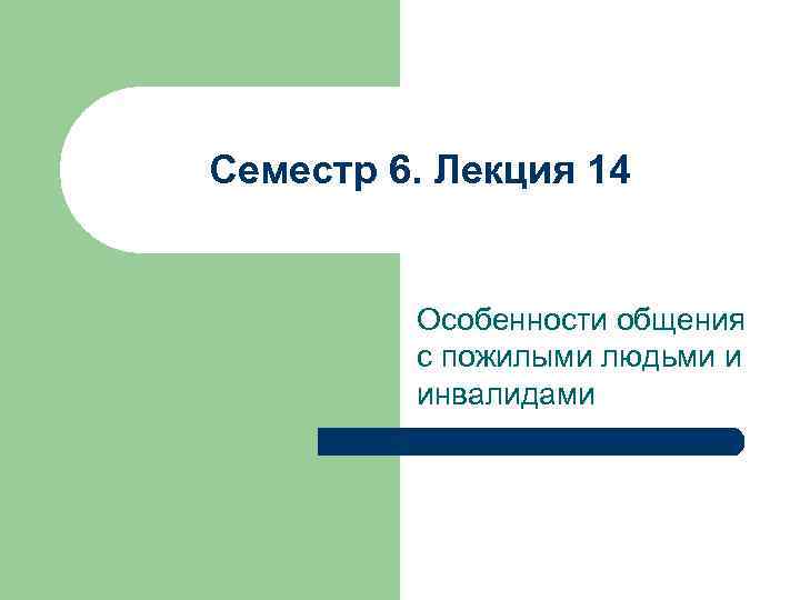 Семестр 6. Лекция 14 Особенности общения с пожилыми людьми и инвалидами 