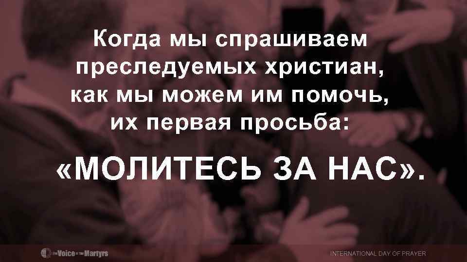 Когда мы спрашиваем преследуемых христиан, как мы можем им помочь, их первая просьба: «МОЛИТЕСЬ