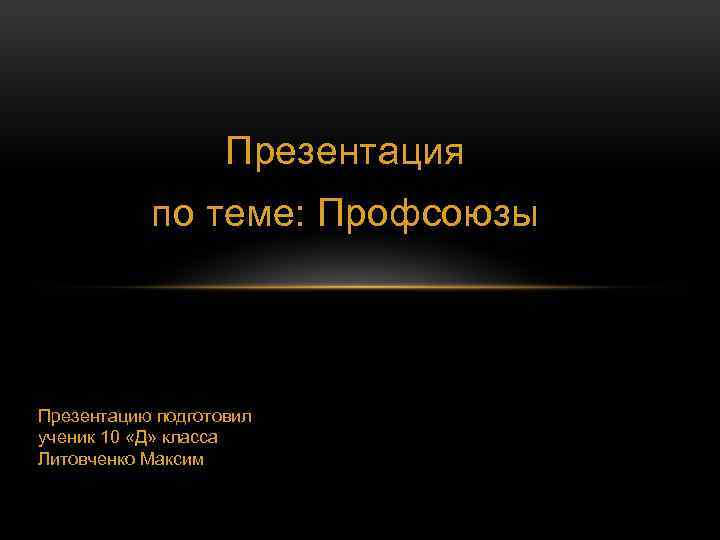 Презентация по теме: Профсоюзы Презентацию подготовил ученик 10 «Д» класса Литовченко Максим 