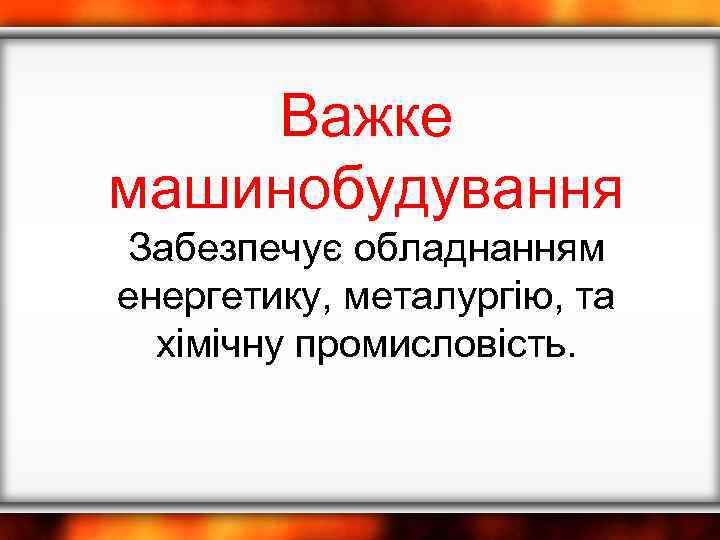 Важке машинобудування Забезпечує обладнанням енергетику, металургію, та хімічну промисловість. 