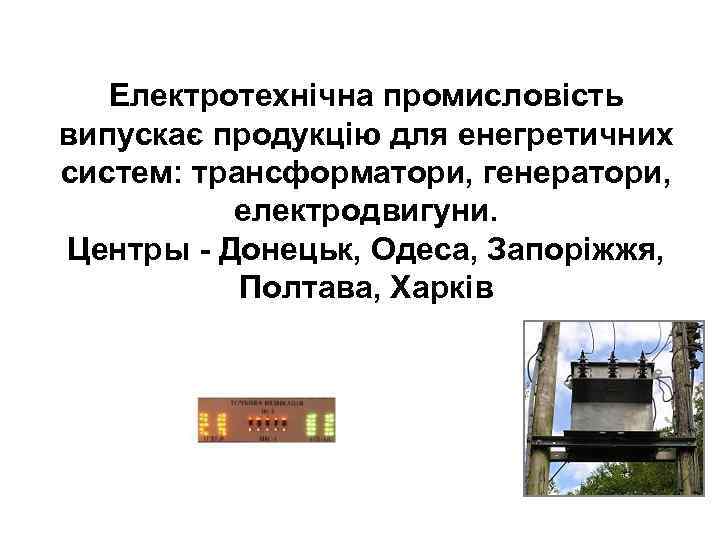 Електротехнічна промисловість випускає продукцію для енегретичних систем: трансформатори, генератори, електродвигуни. Центры - Донецьк, Одеса,