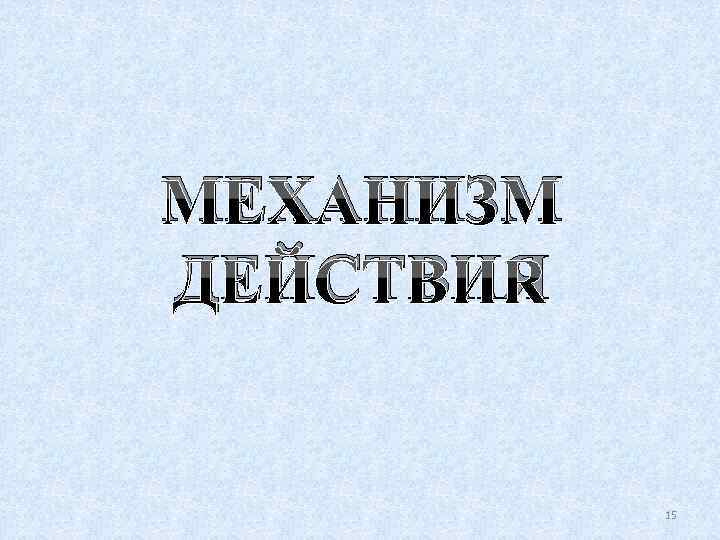 МЕХАНИЗМ ДЕЙСТВИЯ 15 