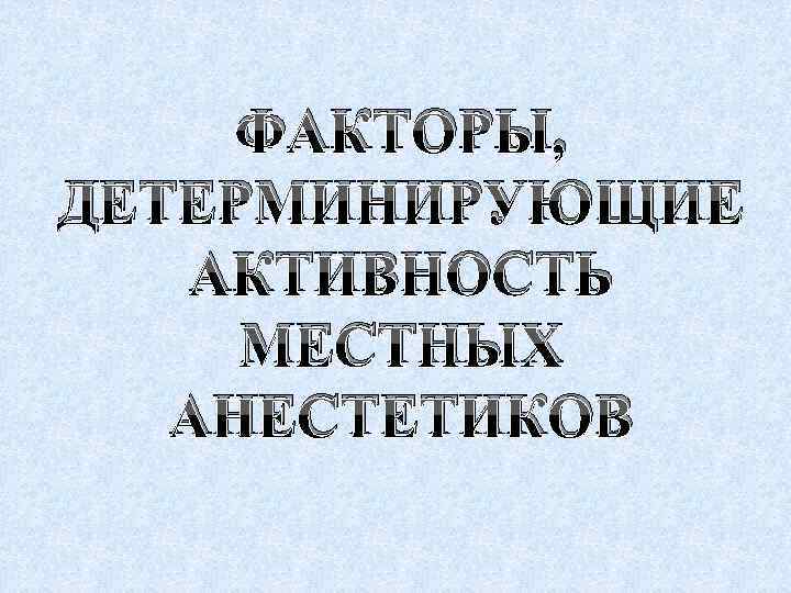 ФАКТОРЫ, ДЕТЕРМИНИРУЮЩИЕ АКТИВНОСТЬ МЕСТНЫХ АНЕСТЕТИКОВ 