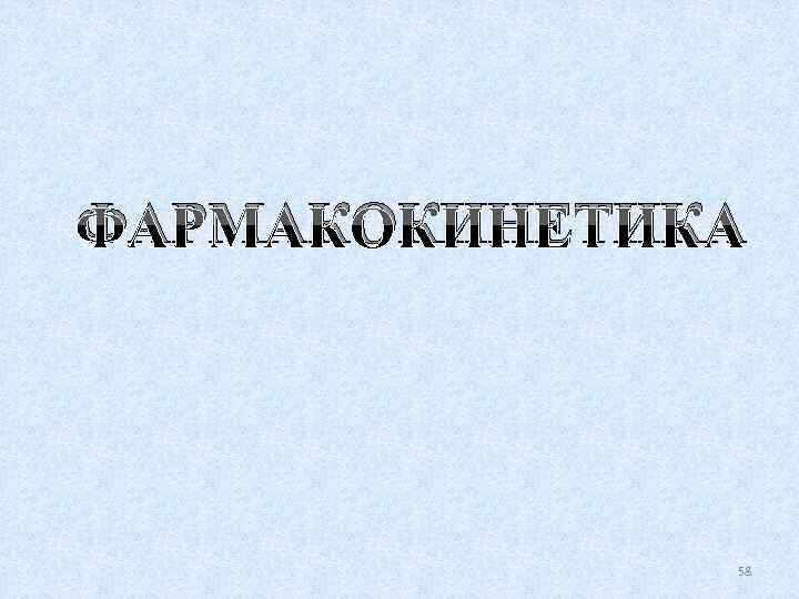 ФАРМАКОКИНЕТИКА 58 