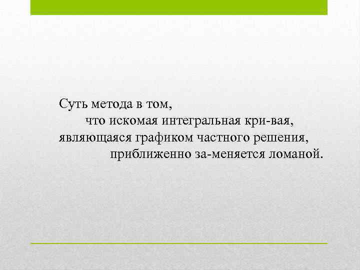 Суть метода в том, что искомая интегральная кри вая, являющаяся графиком частного решения, приближенно