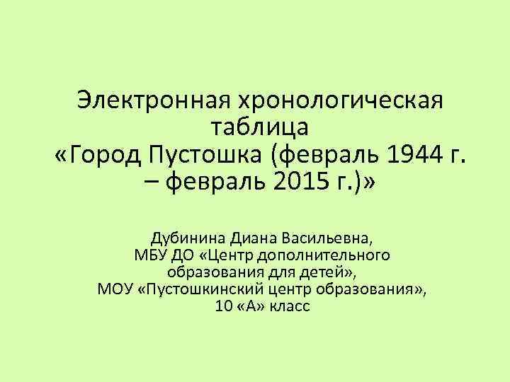 Электронная хронологическая таблица «Город Пустошка (февраль 1944 г. – февраль 2015 г. )» Дубинина