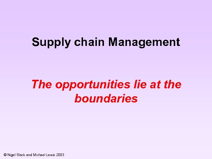 Supply chain Management The opportunities lie at the boundaries © Nigel Slack and Michael