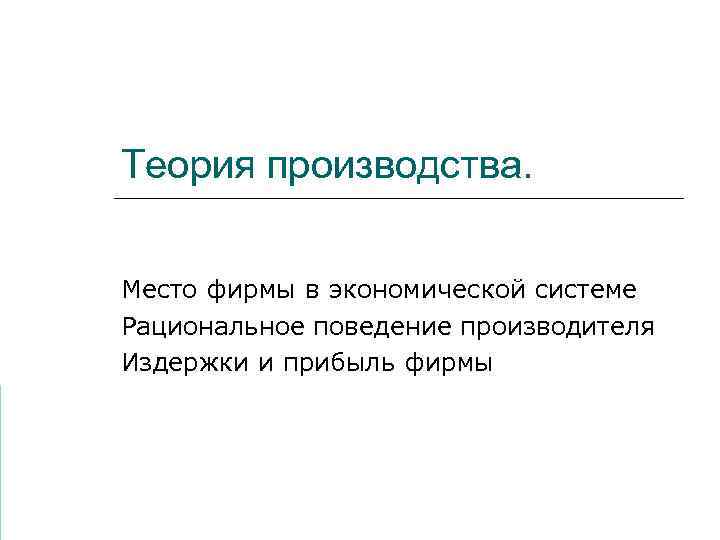 Теория производства. Место фирмы в экономической системе Рациональное поведение производителя Издержки и прибыль фирмы