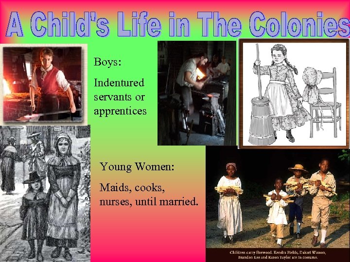 Boys: Indentured servants or apprentices Young Women: Maids, cooks, nurses, until married. 