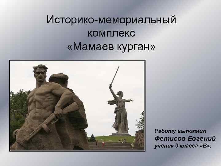 Историко-мемориальный комплекс «Мамаев курган» Работу выполнил Фетисов Евгений ученик 9 класса «В» , 