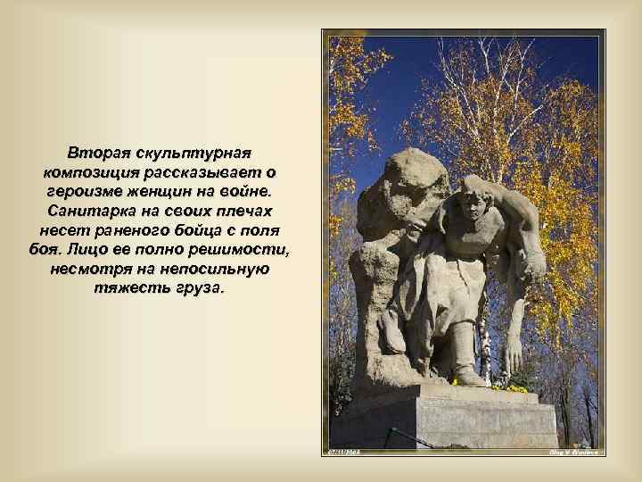 Вторая скульптурная композиция рассказывает о героизме женщин на войне. Санитарка на своих плечах несет