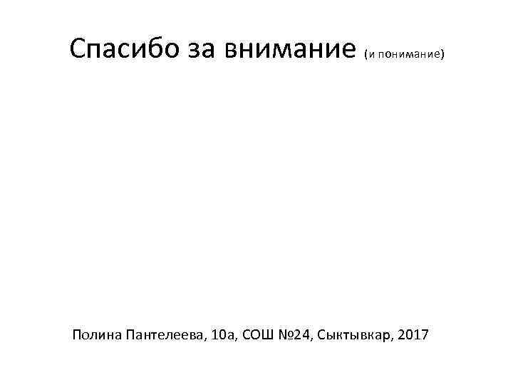 Спасибо за внимание (и понимание) Полина Пантелеева, 10 а, СОШ № 24, Сыктывкар, 2017