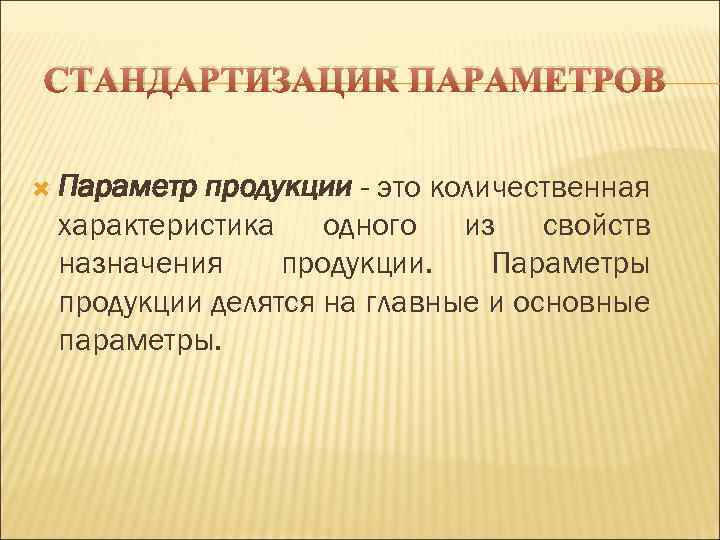 СТАНДАРТИЗАЦИЯ ПАРАМЕТРОВ Параметр продукции - это количественная характеристика одного из свойств назначения продукции. Параметры