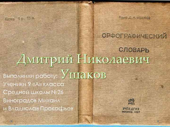 Дмитрий Николаевич Выполнили работу: Ушаков Ученики 9 «А» класса Средней школы № 26 Виноградов