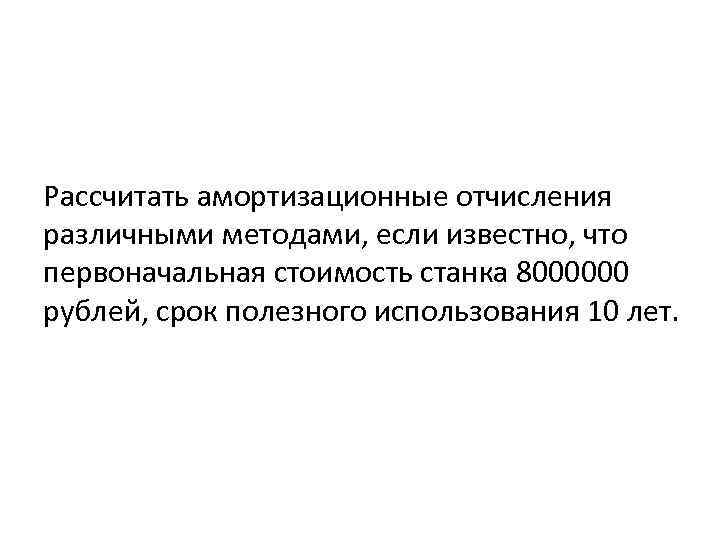 Рассчитать амортизационные отчисления различными методами, если известно, что первоначальная стоимость станка 8000000 рублей, срок