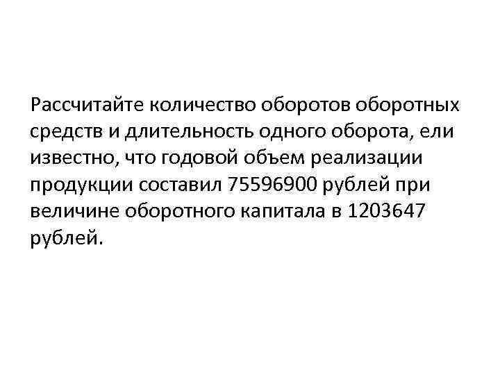 Рассчитайте количество оборотов оборотных средств и длительность одного оборота, ели известно, что годовой объем