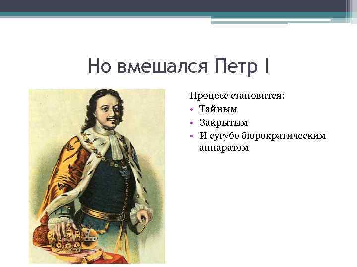 Но вмешался Петр I Процесс становится: • Тайным • Закрытым • И сугубо бюрократическим