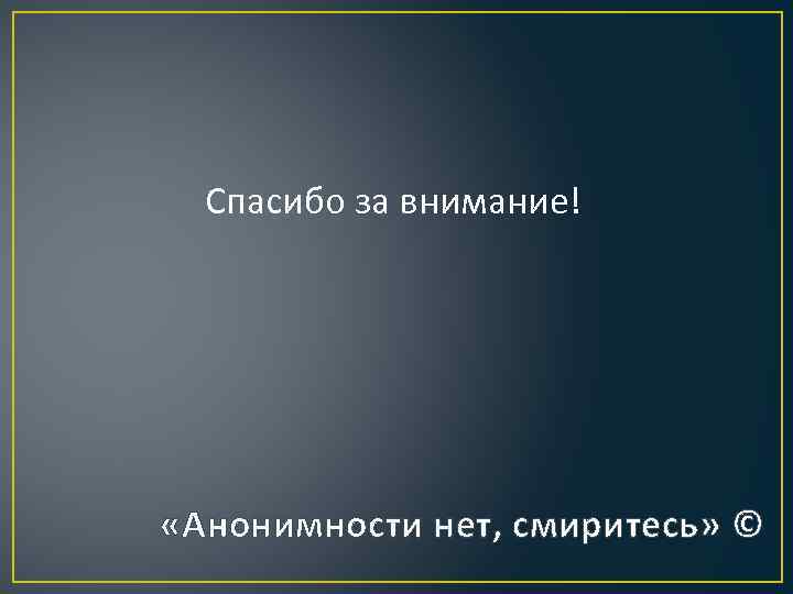 Спасибо за внимание! «Анонимности нет, смиритесь» © 