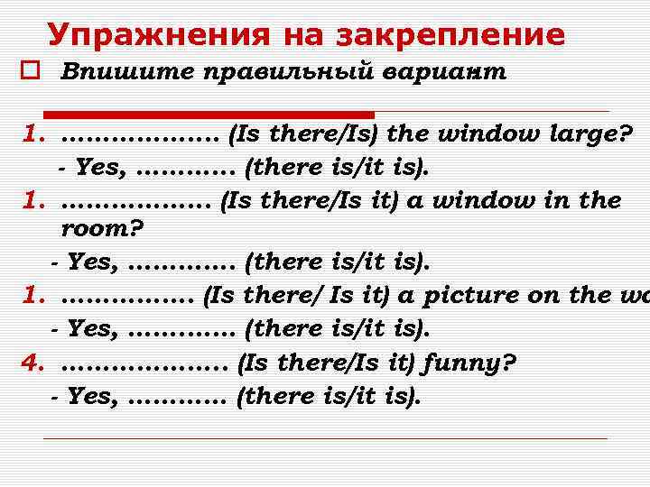 Упражнения на закрепление Впишите правильный вариант : 1. ……………. . (Is there/Is) the window