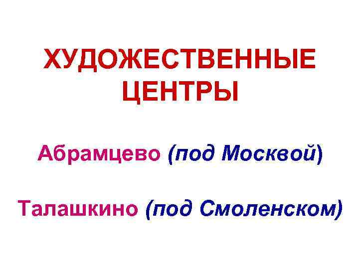 ХУДОЖЕСТВЕННЫЕ ЦЕНТРЫ Абрамцево (под Москвой) Талашкино (под Смоленском) 