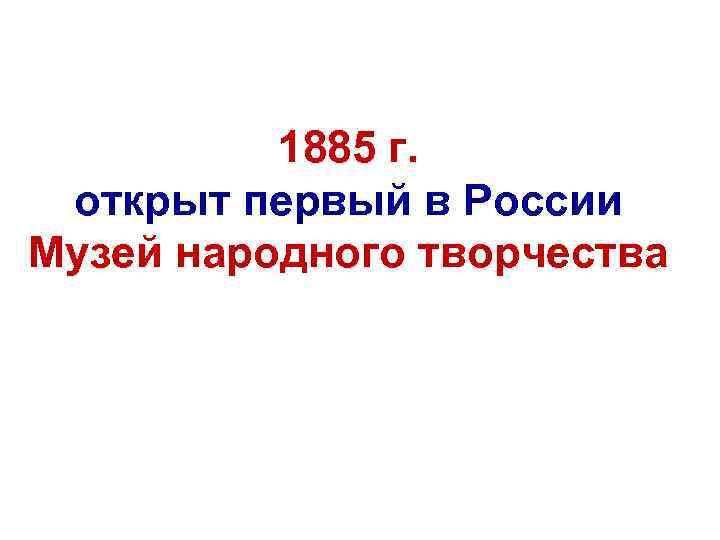 1885 г. открыт первый в России Музей народного творчества 