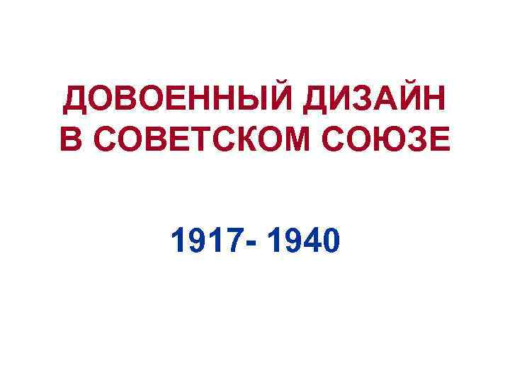 ДОВОЕННЫЙ ДИЗАЙН В СОВЕТСКОМ СОЮЗЕ 1917 - 1940 