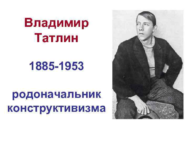 Владимир Татлин 1885 -1953 родоначальник конструктивизма 