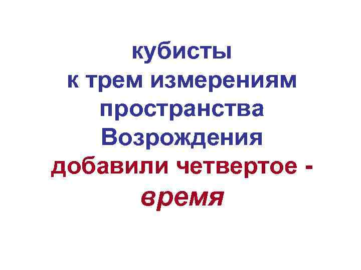 кубисты к трем измерениям пространства Возрождения добавили четвертое - время 