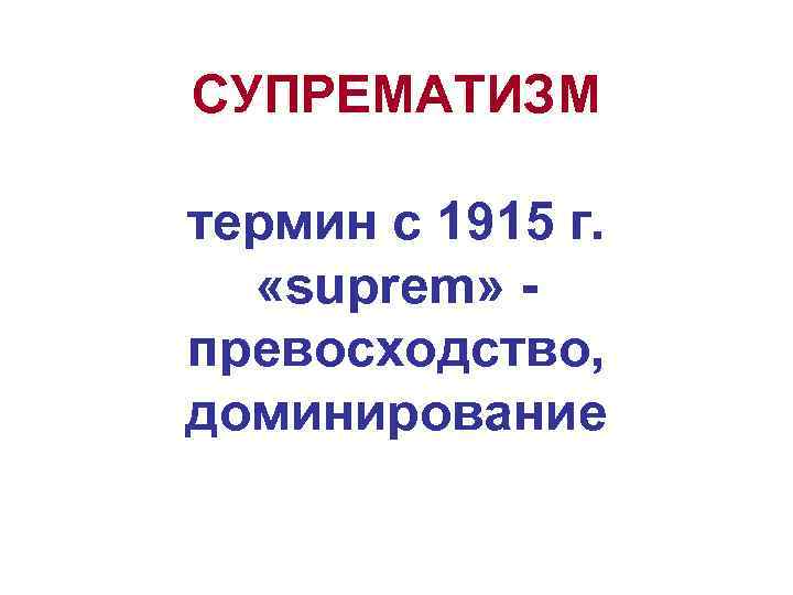 СУПРЕМАТИЗМ термин с 1915 г. «suprem» превосходство, доминирование 