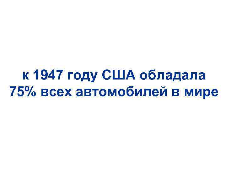 к 1947 году США обладала 75% всех автомобилей в мире 