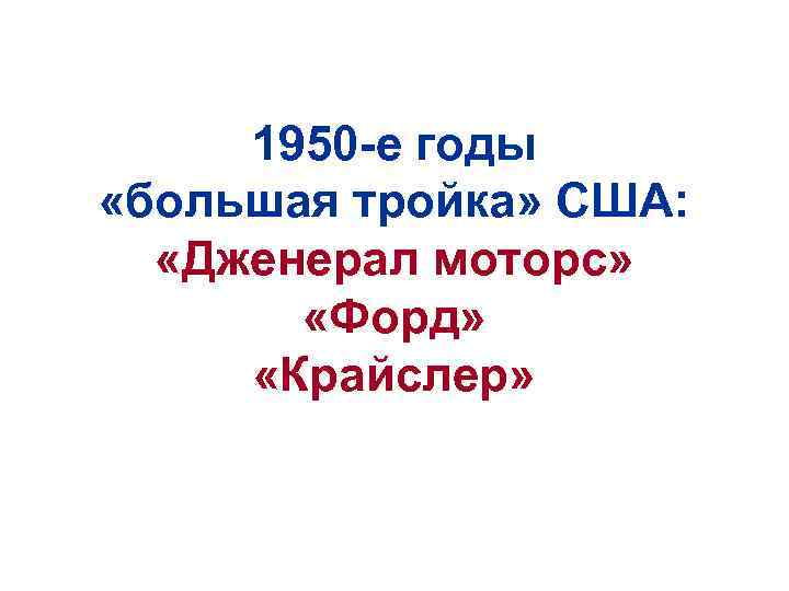 1950 -е годы «большая тройка» США: «Дженерал моторс» «Форд» «Крайслер» 