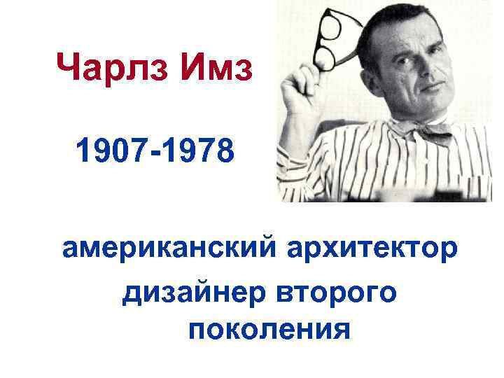 Чарлз Имз 1907 -1978 американский архитектор дизайнер второго поколения 