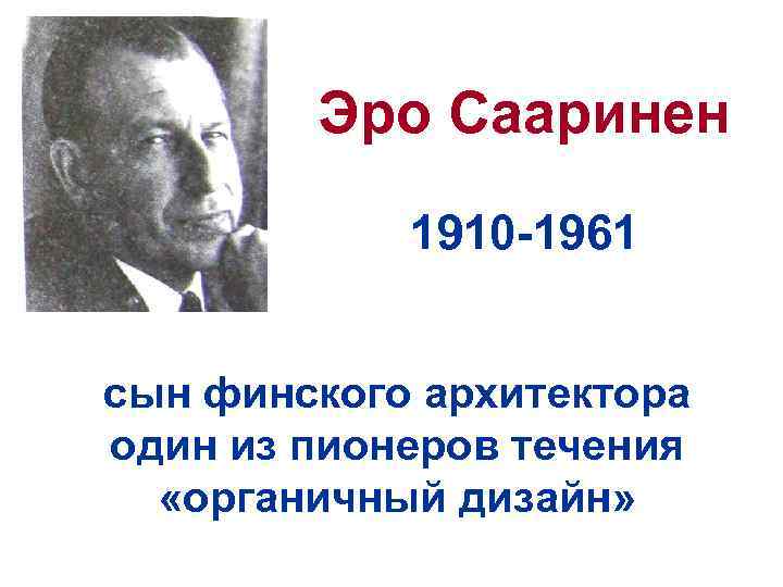 Эро Сааринен 1910 -1961 сын финского архитектора один из пионеров течения «органичный дизайн» 