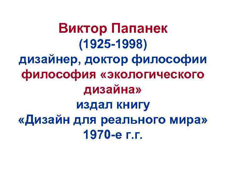 Виктор Папанек (1925 -1998) дизайнер, доктор философии философия «экологического дизайна» издал книгу «Дизайн для