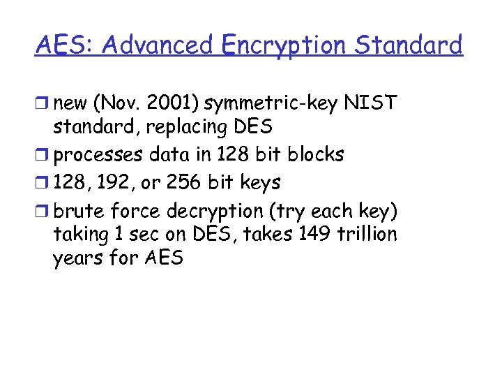 AES: Advanced Encryption Standard r new (Nov. 2001) symmetric-key NIST standard, replacing DES r