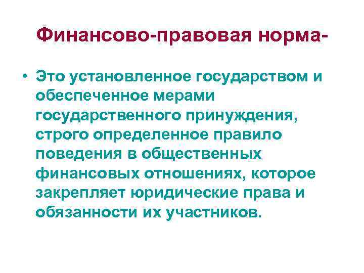 Финансово-правовая норма • Это установленное государством и обеспеченное мерами государственного принуждения, строго определенное правило