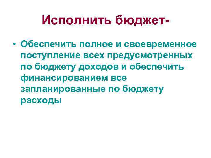 Исполнить бюджет • Обеспечить полное и своевременное поступление всех предусмотренных по бюджету доходов и