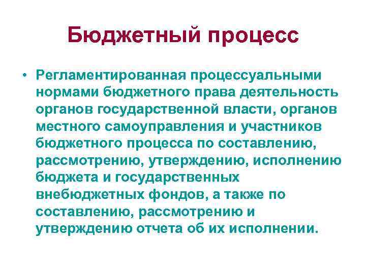 Бюджетный процесс • Регламентированная процессуальными нормами бюджетного права деятельность органов государственной власти, органов местного