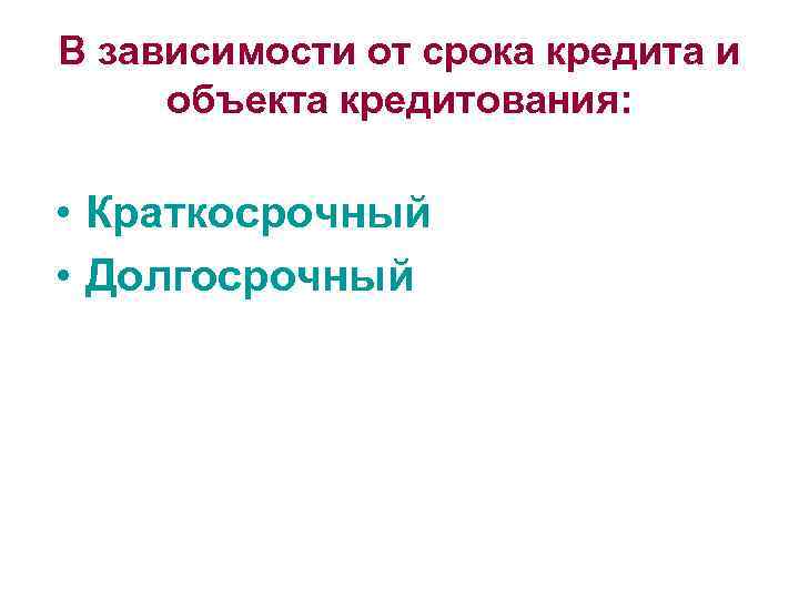 В зависимости от срока кредита и объекта кредитования: • Краткосрочный • Долгосрочный 
