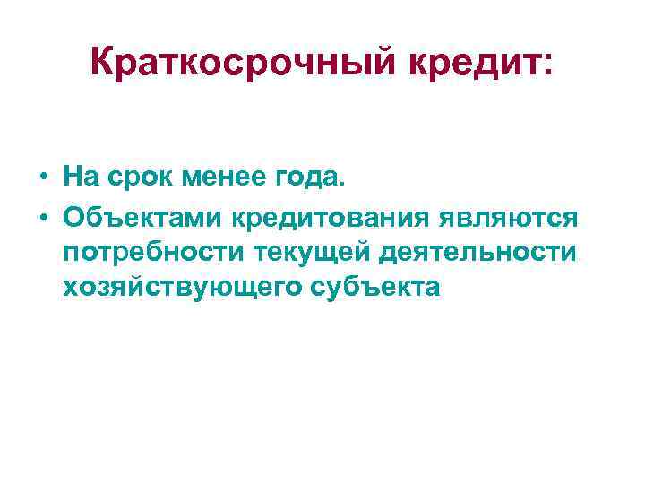Краткосрочный кредит: • На срок менее года. • Объектами кредитования являются потребности текущей деятельности