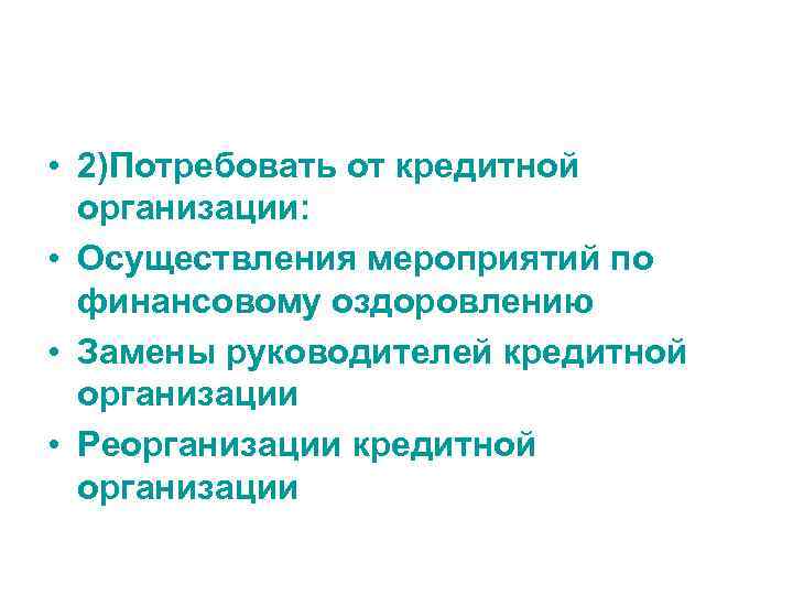  • 2)Потребовать от кредитной организации: • Осуществления мероприятий по финансовому оздоровлению • Замены