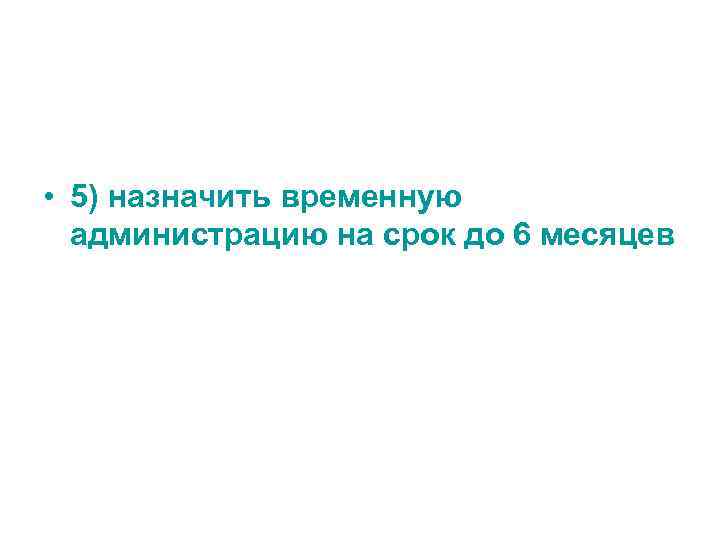  • 5) назначить временную администрацию на срок до 6 месяцев 