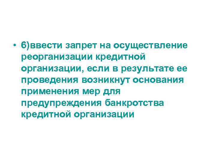  • 6)ввести запрет на осуществление реорганизации кредитной организации, если в результате ее проведения
