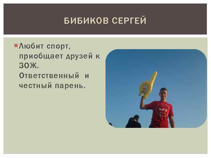 БИБИКОВ СЕРГЕЙ Любит спорт, приобщает друзей к ЗОЖ. Ответственный и честный парень. 