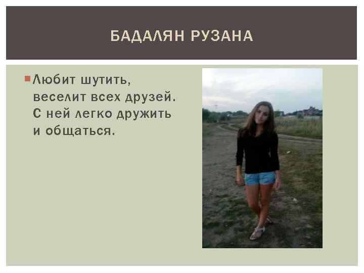 БАДАЛЯН РУЗАНА Любит шутить, веселит всех друзей. С ней легко дружить и общаться. 