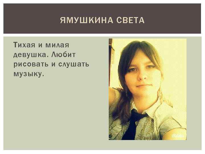 ЯМУШКИНА СВЕТА Тихая и милая девушка. Любит рисовать и слушать музыку. 