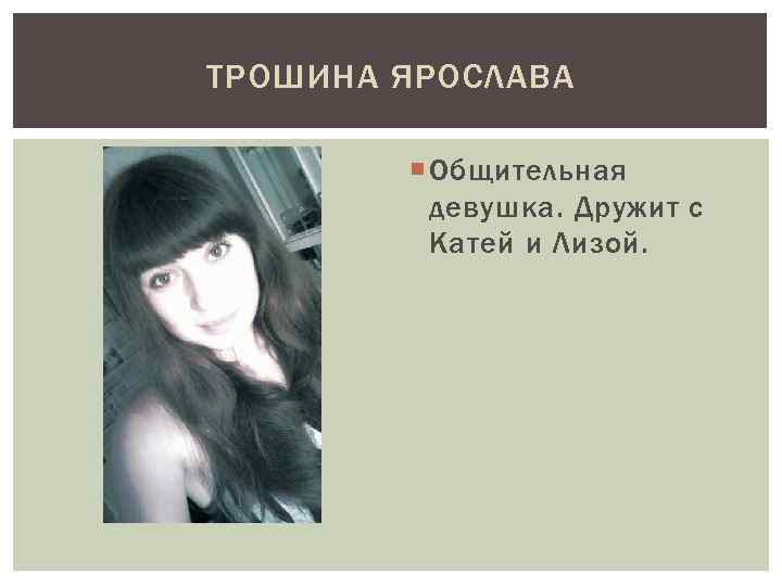 ТРОШИНА ЯРОСЛАВА Общительная девушка. Дружит с Катей и Лизой. 